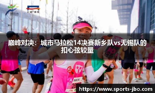 巅峰对决：城市马拉松14决赛新乡队vs无锡队的扣心弦较量