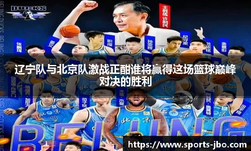 辽宁队与北京队激战正酣谁将赢得这场篮球巅峰对决的胜利