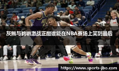 灰熊与鹈鹕激战正酣谁能在NBA赛场上笑到最后