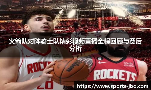火箭队对阵骑士队精彩视频直播全程回顾与赛后分析